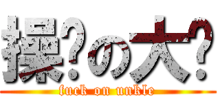 操你の大爷 (fuck on unkle)