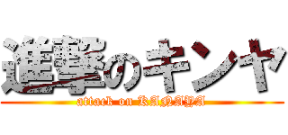 進撃のキンヤ (attack on KANAYA)