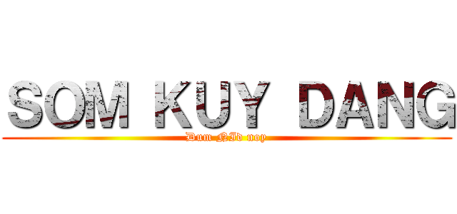 ＳＯＭ ＫＵＹ ＤＡＮＧ (Dum NId noy)