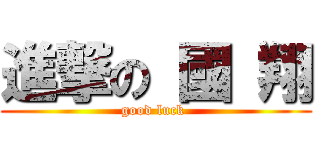 進撃の 國 翔 (good luck )
