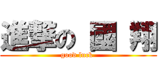 進撃の 國 翔 (good luck )