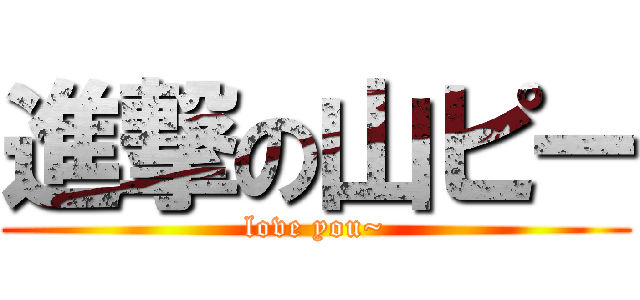 進撃の山ピー (love you~)