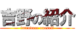 吉野の紹介 (introduce oneself)