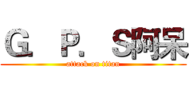 Ｇ．Ｐ．Ｓ阿呆 (attack on titan)
