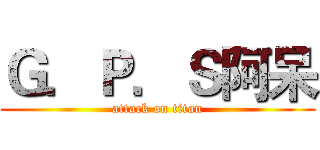 Ｇ．Ｐ．Ｓ阿呆 (attack on titan)