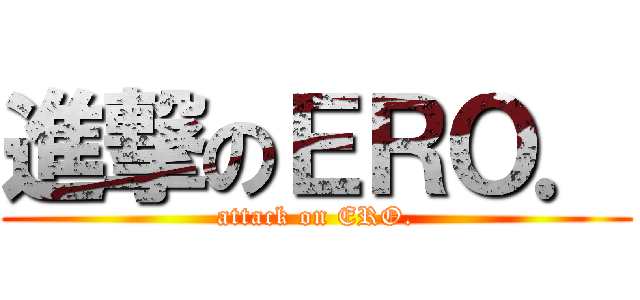進撃のＥＲＯ． (attack on ERO.)