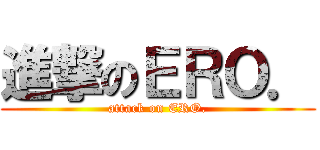 進撃のＥＲＯ． (attack on ERO.)
