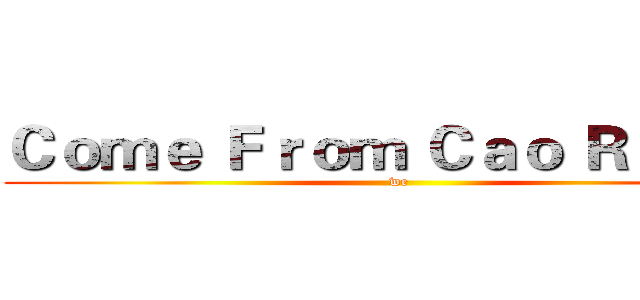 Ｃｏｍｅ Ｆｒｏｍ Ｃａｏ Ｒｕｉｄｅ (we)