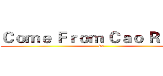 Ｃｏｍｅ Ｆｒｏｍ Ｃａｏ Ｒｕｉｄｅ (we)