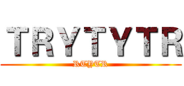 ＴＲＹＴＹＴＲ (RTYTR)