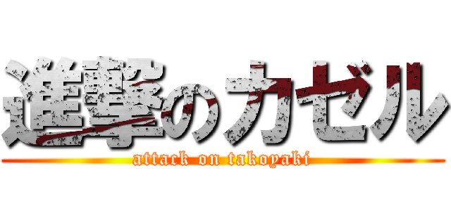 進撃のカゼル (attack on takoyaki)