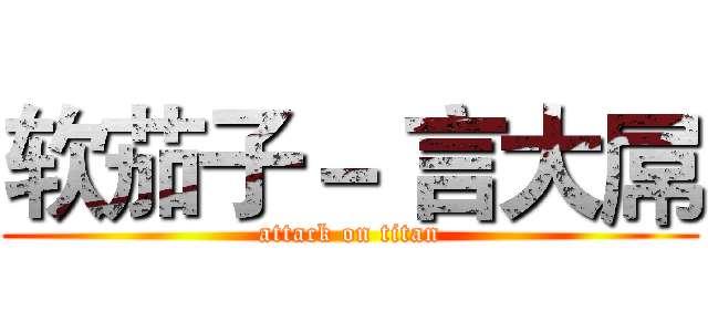 软茄子－ 言大屌 (attack on titan)