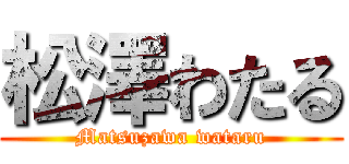 松澤わたる (Matsuzawa wataru)