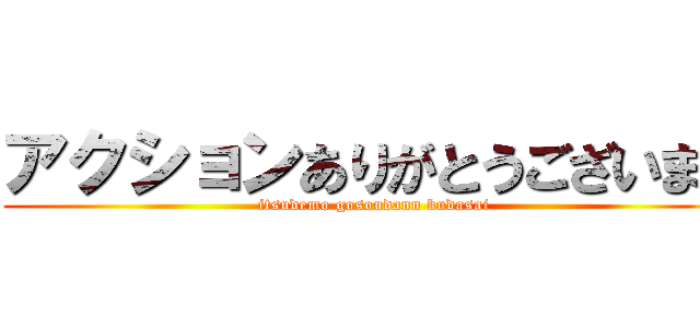 アクションありがとうございます (itsudemo gosoudann kudasai)