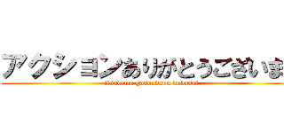 アクションありがとうございます (itsudemo gosoudann kudasai)
