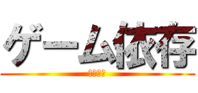 ゲーム依存 (危険だね)