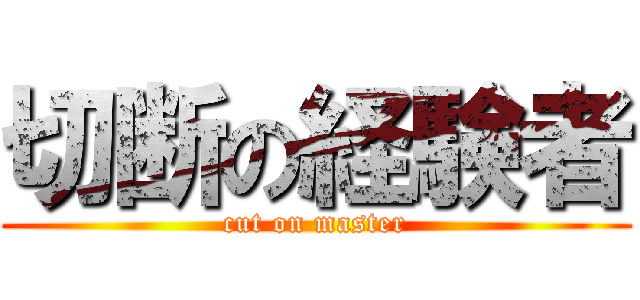 切断の経験者 (cut on master)