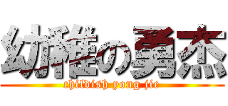 幼稚の勇杰 (childish yong jie)