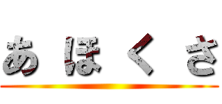 あ ほ く さ ()