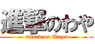 進撃のわや (attack on Waya)