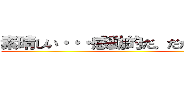 素晴しい・・・感動的だ。だが無意味だ ()