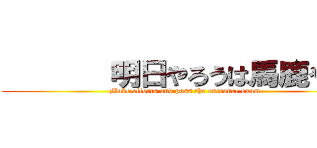        明日やろうは馬鹿やろう (Make efforts and pass the entrance exam)