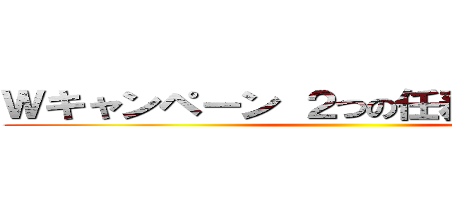 Ｗキャンペーン ２つの任務を完遂せよ！ ()