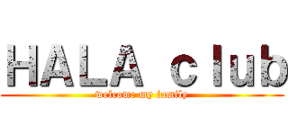 ＨＡＬＡ ｃｌｕｂ (welcome my family)