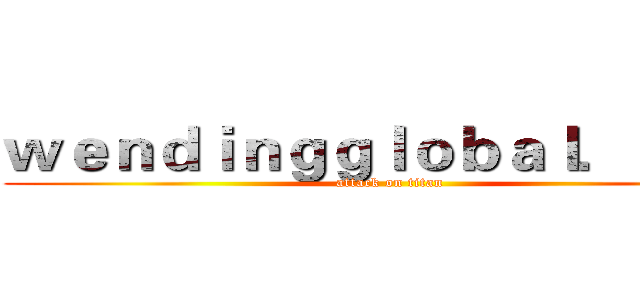ｗｅｎｄｉｎｇｇｌｏｂａｌ．ｃｏｍ (attack on titan)