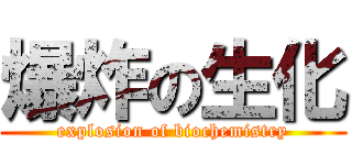 爆炸の生化 (explosion of biochemistry)
