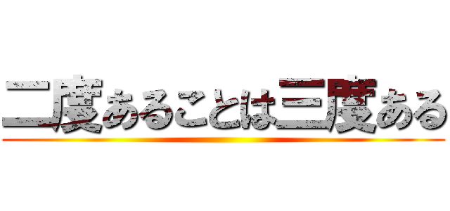 二度あることは三度ある ()