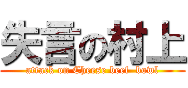 失言の村上 (attack on Cheese beef  bowl)