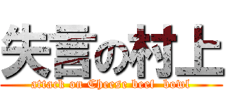 失言の村上 (attack on Cheese beef  bowl)