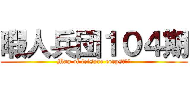 暇人兵団１０４期 (Man of leisure corps１０４)