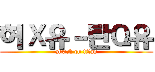 허Ｘ유－탄Ｑ유 (attack on titan)
