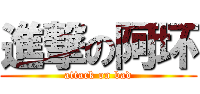進撃の阿坏 (attack on bad)