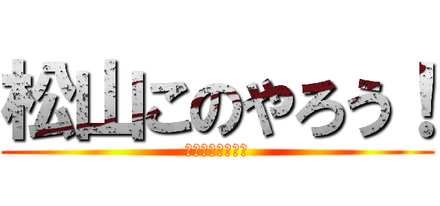 松山このやろう！ (激おこぷんぷん丸)