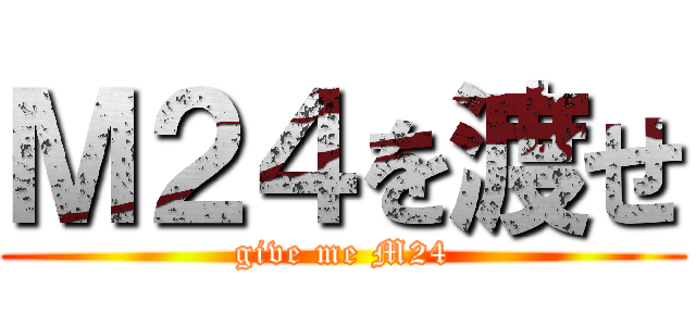 Ｍ２４を渡せ (give me M24)