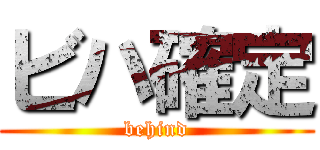 ビハ確定 (behind)