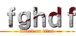 ｆｇｈｄｆ (attack on titan)