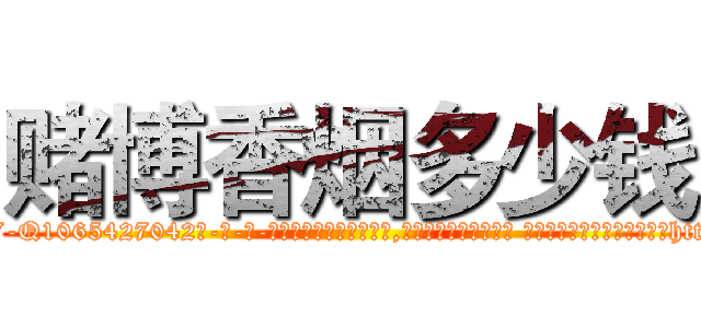 赌博香烟多少钱 (赌博香烟多少钱【电-话151x68344x817-Q1065427042元-吉-药-业】我们做的是长期生意,靠的是老客户长期支持 赌博香烟多少钱在发表了一篇http://sngk.net/WqNfBP

参考消息网我们做的是长期生意,靠的是老客户长期支持也许我们早该意识到，就连鲍勃·霍斯金斯（金球奖戏剧类电影男主角 
)