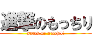 進撃のもっちり (attack on mocchili)