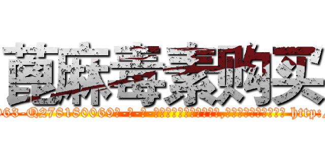 蓖麻毒素购买 (蓖麻毒素购买【电-186x2687x6963-Q278180069元-吉-药-业】我们做的是长期生意,靠的是老客户长期支持 http://sngk.net/4sg0GR
)