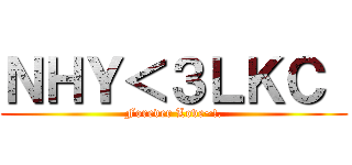 ＮＨＹ＜３ＬＫＣ  (Forever Love~!.)