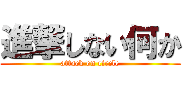 進撃しない何か (attack on circle)