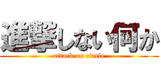 進撃しない何か (attack on circle)