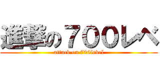 進撃の７００レベ (attack on 700level)