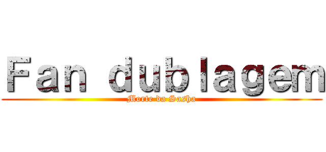 Ｆａｎ ｄｕｂｌａｇｅｍ (Morte da Sasha)