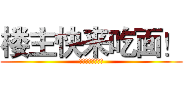 楼主快来吃面！ (鬼村下面党参上！)