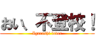 おい、不登校！ (Igarashi lover)